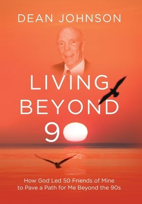 Living Beyond 90: How God Led 50 Friends of Mine to Pave a Path for Me Beyond the 90s by Johnson, Dean