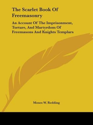 The Scarlet Book of Freemasonry: An Account of the Imprisonment, Torture, and Martyrdom of Freemasons and Knights Templars by Redding, Moses Wolcott