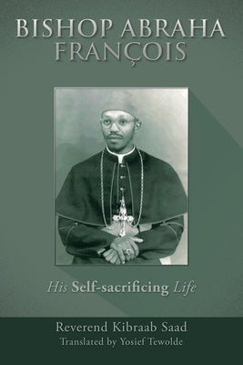 Bishop Abraha François: His Self-Sacrificing Life by Saad, Reverend Kibraab