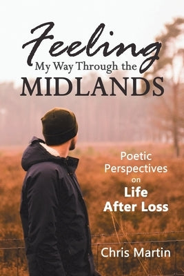 Feeling My Way Through the Midlands: Poetic Perspectives on Life After Loss by Martin, Chris