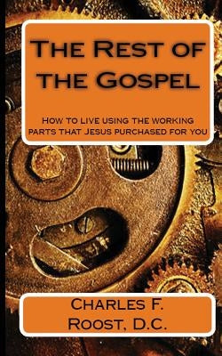 The Rest of the Gospel: How to live using the working parts that Jesus purchased for you by Roost D. C., Charles F.