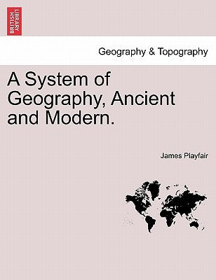 A System of Geography, Ancient and Modern. Vol. IV. by Playfair, James