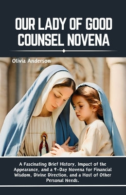 Our Lady of Good Counsel Novena: A Fascinating Brief History, Impact of the Appearance, and a 9-Day Novena for Financial Wisdom, Divine Direction, and by Anderson, Olivia