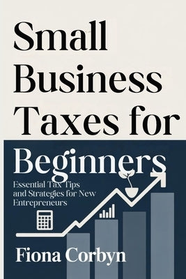Small Business Taxes for Beginners: Essential Tax Tips and Strategies for New Entrepreneurs by Corbyn, Fiona