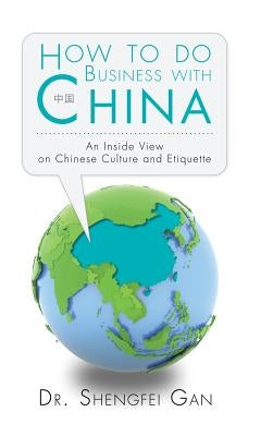 How To Do Business With China: An Inside View On Chinese Culture And Etiquette by Gan, Shengfei