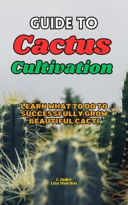 Guide to Cactus Cultivation: Learn what to do to successfully grow beautiful Cacti by Shardon, Lisa