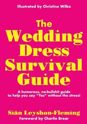 The Wedding Dress Survival Guide: A humorous, no-bullshit companion to help you say "Yes" without the stress! by Leyshon-Fleming, Siân
