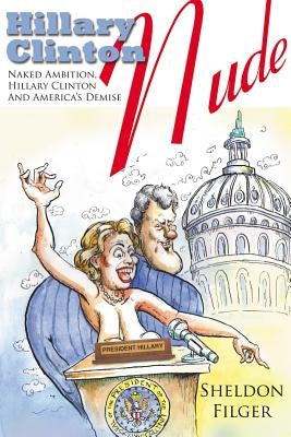 Hillary Clinton Nude: Naked Ambition, Hillary Clinton and America's Demise by Filger, Sheldon