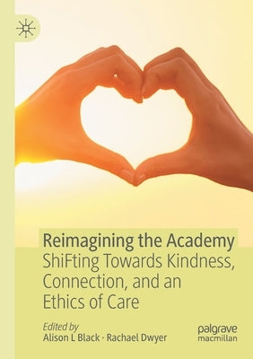 Reimagining the Academy: Shifting Towards Kindness, Connection, and an Ethics of Care by Black, Alison L.