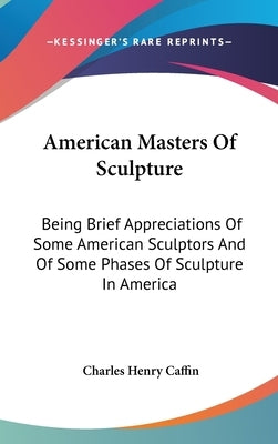American Masters Of Sculpture: Being Brief Appreciations Of Some American Sculptors And Of Some Phases Of Sculpture In America by Caffin, Charles Henry
