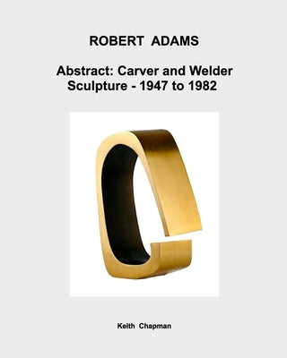 Robert Adams [1917-84] - Abstract: Carver and Welder: - Sculpture: 1947 to 1982. by Chapman, Keith