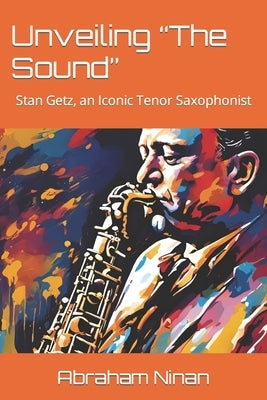 Unveiling "The Sound": Stan Getz, an Iconic Tenor Saxophonist by Ninan, Abraham