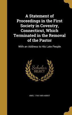A Statement of Proceedings in the First Society in Coventry, Connecticut, Which Terminated in the Removal of the Pastor: With an Address to His Late P by Abbot, Abiel 1765-1859