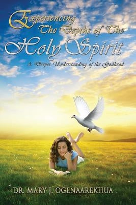 Experiencing the Depths of the Holy Spirit: A Deeper Understanding of the Godhead by Ogenaarekhua, Mary J.