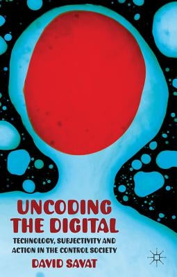 Uncoding the Digital: Technology, Subjectivity and Action in the Control Society by Savat, D.