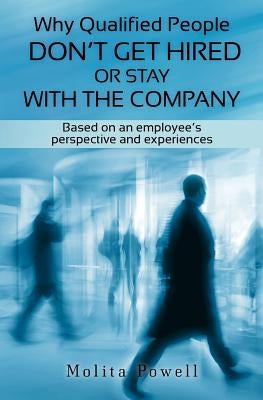 Why Qualified People Don't Get Hired or Stay With the Company: Based on an employee's perspective and experiences by Powell, Molita