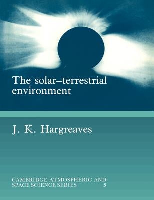 The Solar-Terrestrial Environment: An Introduction to Geospace - The Science of the Terrestrial Upper Atmosphere, Ionosphere, and Magnetosphere by Hargreaves, John Keith