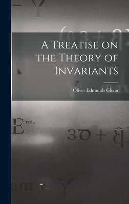 A Treatise on the Theory of Invariants by Glenn, Oliver Edmunds