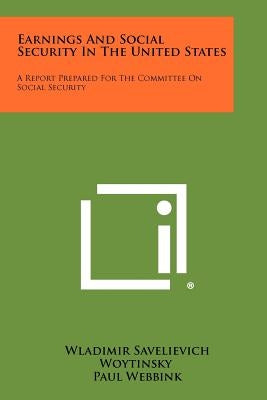 Earnings and Social Security in the United States: A Report Prepared for the Committee on Social Security by Woytinsky, Wladimir Savelievich