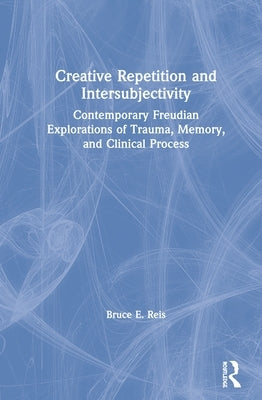 Creative Repetition and Intersubjectivity: Contemporary Freudian Explorations of Trauma, Memory, and Clinical Process by Reis, Bruce E.
