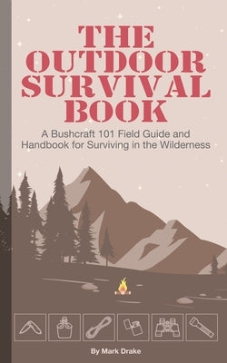 The Outdoor Survival Book: A Bushcraft 101 Field Guide and Handbook for Surviving in the Wilderness by Drake, Mark