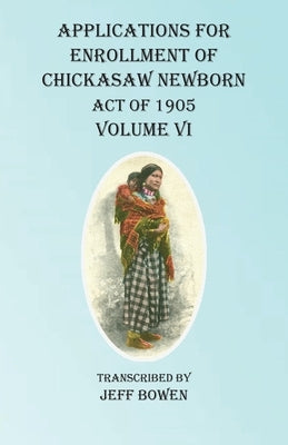 Applications For Enrollment of Chickasaw Newborn Act of 1905 Volume VI by Bowen, Jeff