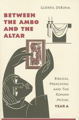 Between the Ambo and the Altar: Biblical Preaching and the Roman Missal, Year A by Debona, Guerric