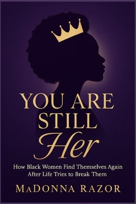 You Are Still Her: How Black Women Find Themselves Again After Life Tries to Break Them by Razor, Madonna L.