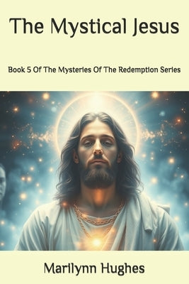 The Mystical Jesus: Book 5 Of The Mysteries Of The Redemption Series by Hughes, Marilynn