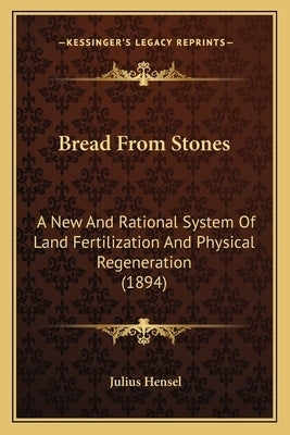 Bread from Stones: A New and Rational System of Land Fertilization and Physical Regeneration (1894) by Hensel, Julius