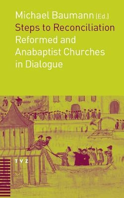 Steps to Reconciliation: Anabaptist and Reformed Churches in Dialogue by Baumann, Michael