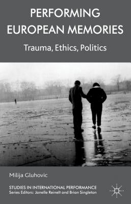 Performing European Memories: Trauma, Ethics, Politics by Gluhovic, Milija