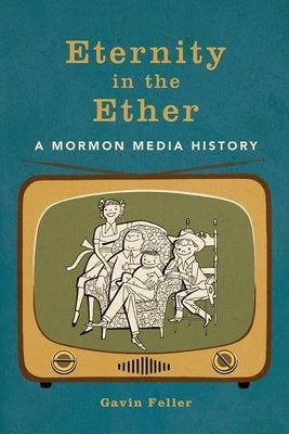 Eternity in the Ether: A Mormon Media History by Feller, Gavin