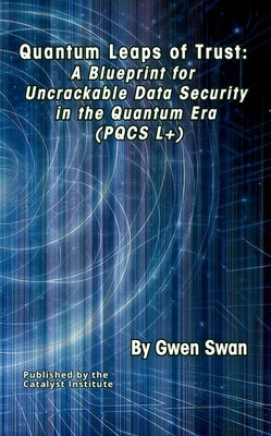 Quantum Leaps of Trust: A Blueprint for Uncrackable Data Security in the Quantum Era (PQCS L+) by Swan, Gwen