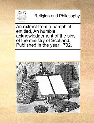 An Extract from a Pamphlet Entitled, an Humble Acknowledgement of the Sins of the Ministry of Scotland. Published in the Year 1732. by Multiple Contributors