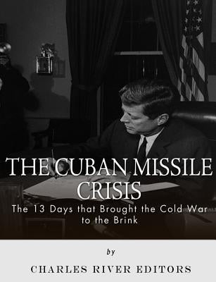 The Cuban Missile Crisis: 13 Days that Brought the Cold War to the Brink by Charles River Editors