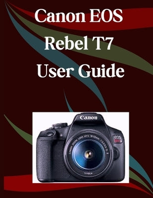 Canon EOS Rebel T7 User Guide: A Step-by-Step Manual for Beginners and Seniors Covering Essential Camera Features, Creative Techniques, Tips, Tricks a by Morley, Jade