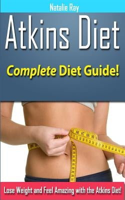 Atkins Diet: Complete Atkins Diet Guide to Losing Weight and Feeling Amazing! by Ray, Natalie