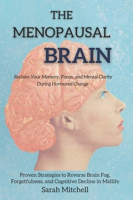 The Menopausal Brain: Reclaim Your Memory, Focus, and Mental Clarity During Hormonal Change: Proven Strategies to Reverse Brain Fog, Forgetfulness, an by Mitchell, Sarah