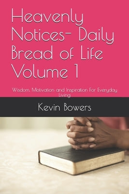 Heavenly Notices- Daily Bread of Life Volume 1: Wisdom, Motivation and Inspiration For Everyday Living by Bowers, Kevin