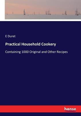 Practical Household Cookery: Containing 1000 Original and Other Recipes by Duret, E.