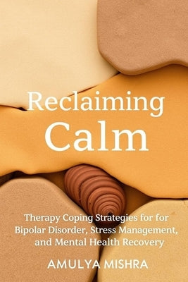 Reclaiming Calm: Therapy, and Coping Strategies for Bipolar Disorder, Stress Management, and Mental Health Recovery by Mishra, Amulya