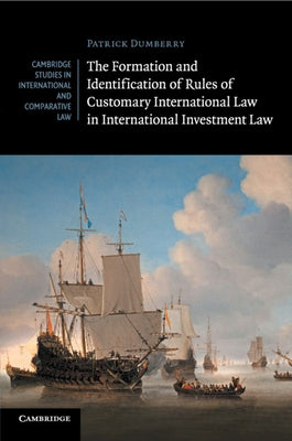 The Formation and Identification of Rules of Customary International Law in International Investment Law by Dumberry, Patrick