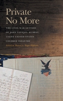 Private No More: The Civil War Letters of John Lovejoy Murray, 102nd United States Colored Infantry by Hepburn, Sharon A. Roger