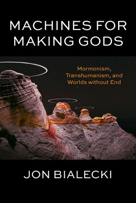 Machines for Making Gods: Mormonism, Transhumanism, and Worlds Without End by Bialecki, Jon