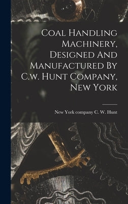 Coal Handling Machinery, Designed And Manufactured By C.w. Hunt Company, New York by Hunt, C. W. Company