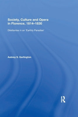 Society, Culture and Opera in Florence, 1814-1830: Dilettantes in an Earthly Paradise by Garlington, Aubrey S.