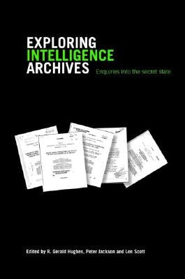 Exploring Intelligence Archives: Enquiries Into the Secret State by Hughes, R. Gerald