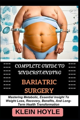 Complete Guide to Understanding Bariatric Surgery: Mastering Metabolic, Essential Insight To Weight Loss, Recovery, Benefits, And Long-Term Health Tra by Hoyle, Klein