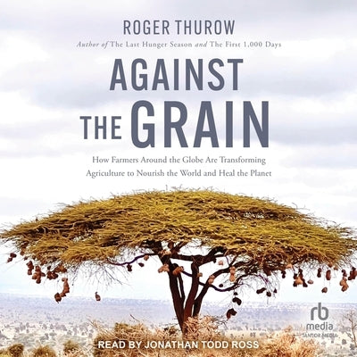 Against the Grain: How Farmers Around the Globe Are Transforming Agriculture to Nourish the World and Heal the Planet by Thurow, Roger